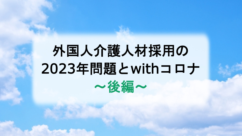 外国人介護人材採用の2023年問題とwithコロナ〜後編